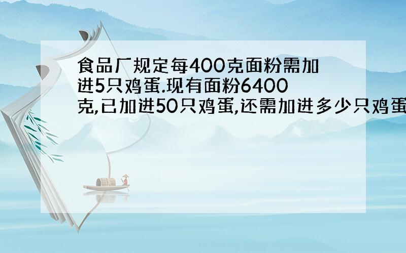 食品厂规定每400克面粉需加进5只鸡蛋.现有面粉6400克,已加进50只鸡蛋,还需加进多少只鸡蛋