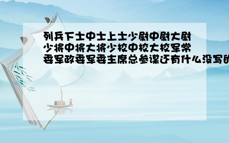 列兵下士中士上士少尉中尉大尉少将中将大将少校中校大校军常委军政委军委主席总参谋还有什么没写的?谁能帮忙解释下上面的军详和