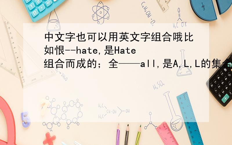 中文字也可以用英文字组合哦比如恨--hate,是Hate组合而成的；全——all,是A,L,L的集合；马——horse,