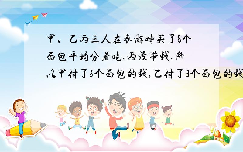 甲、乙丙三人在春游时买了8个面包平均分着吃,丙没带钱,所以甲付了5个面包的钱,乙付了3个面包的钱,第