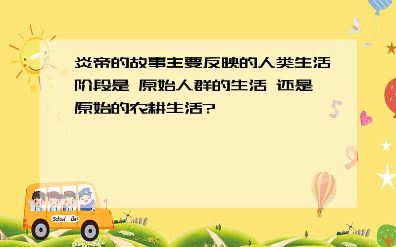 炎帝的故事主要反映的人类生活阶段是 原始人群的生活 还是原始的农耕生活?