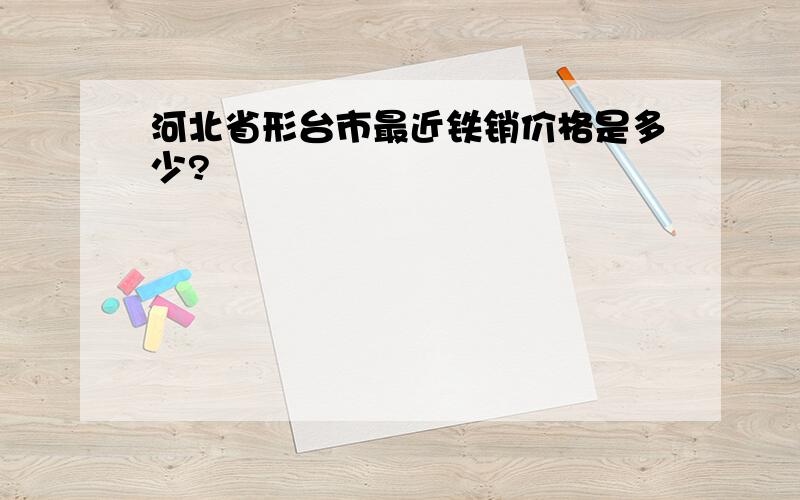 河北省形台市最近铁销价格是多少?