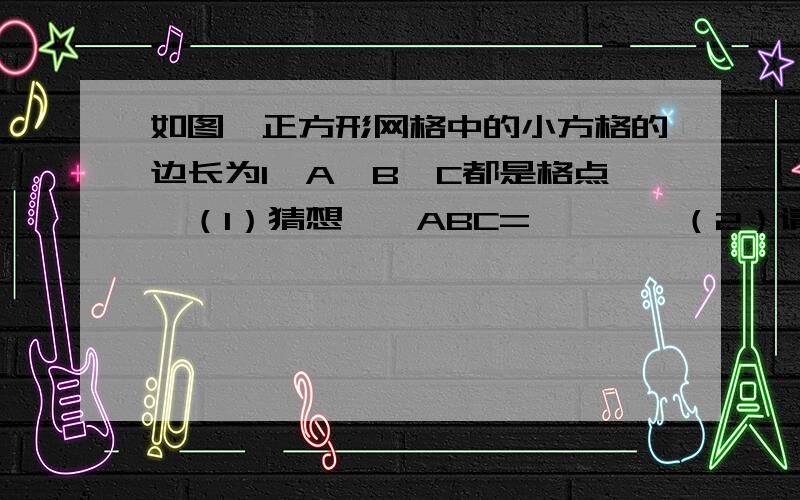 如图,正方形网格中的小方格的边长为1,A,B,C都是格点,（1）猜想,∠ABC=——°,（2）请用两种不同的方法证明你的