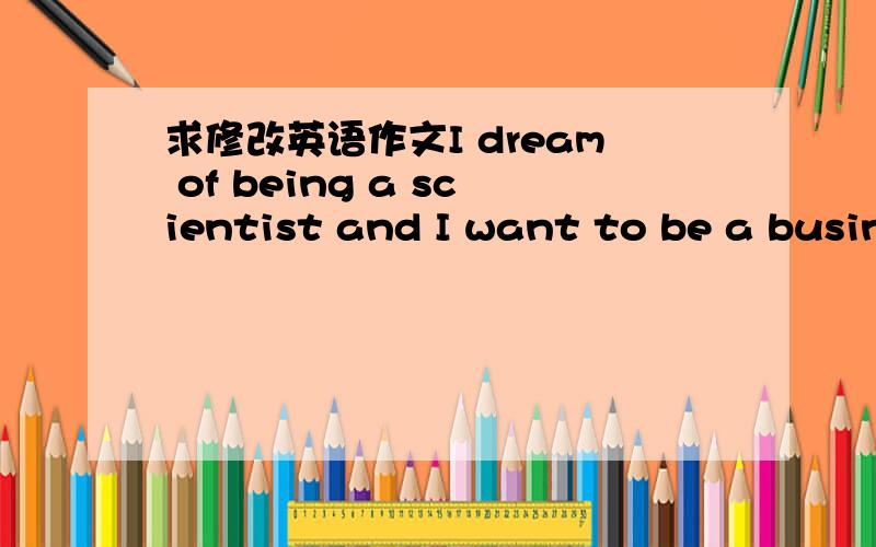 求修改英语作文I dream of being a scientist and I want to be a busin