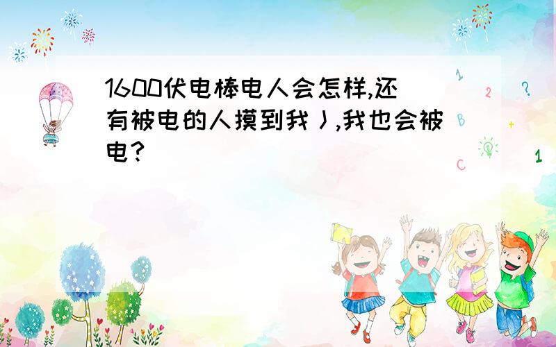 1600伏电棒电人会怎样,还有被电的人摸到我丿,我也会被电?