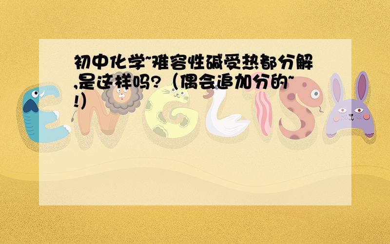 初中化学~难容性碱受热都分解,是这样吗?（偶会追加分的~!）