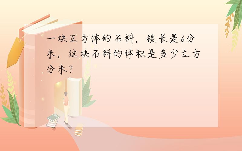 一块正方体的石料，棱长是6分米，这块石料的体积是多少立方分米？