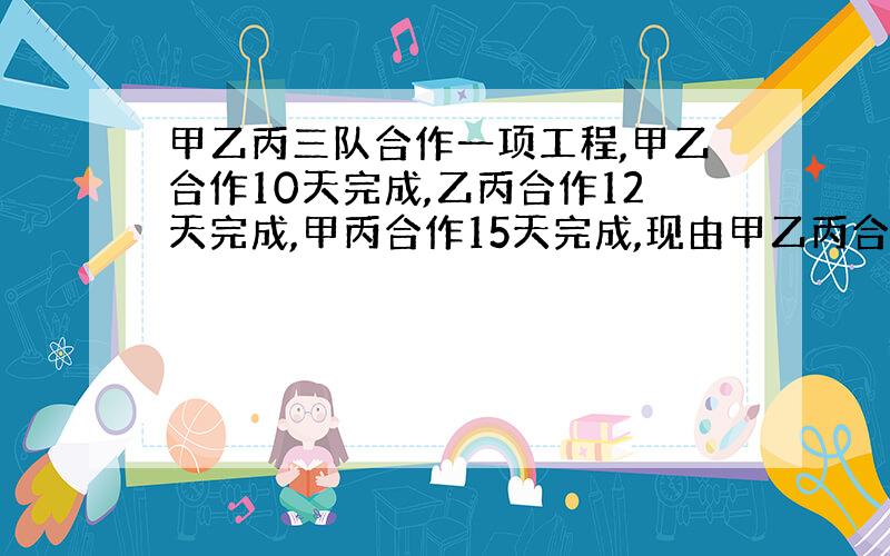 甲乙丙三队合作一项工程,甲乙合作10天完成,乙丙合作12天完成,甲丙合作15天完成,现由甲乙丙合作三天,余下的由甲队单独