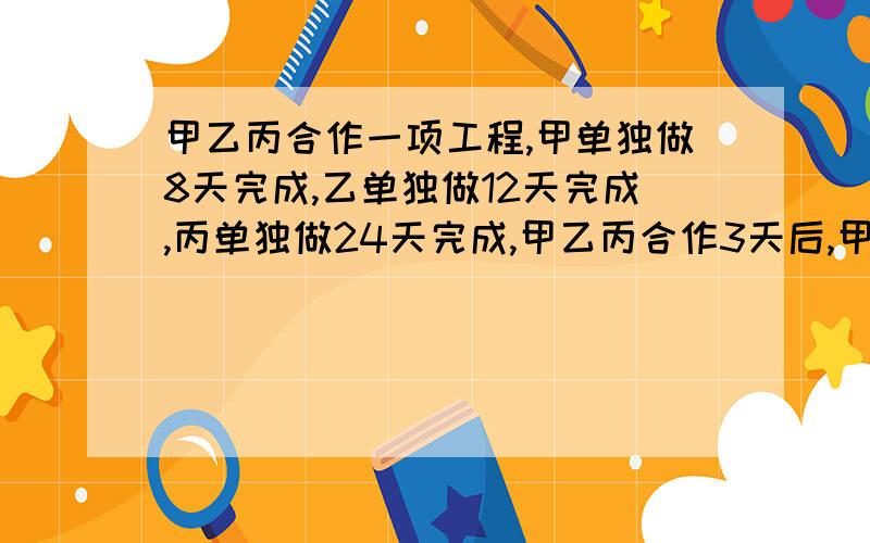 甲乙丙合作一项工程,甲单独做8天完成,乙单独做12天完成,丙单独做24天完成,甲乙丙合作3天后,甲离去,