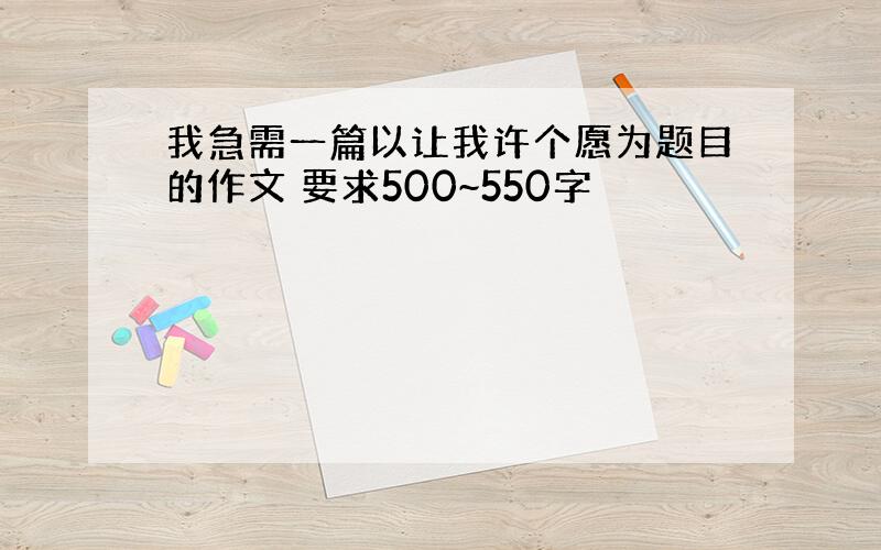 我急需一篇以让我许个愿为题目的作文 要求500~550字