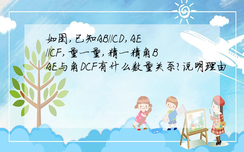 如图,已知AB//CD,AE//CF,量一量,猜一猜角BAE与角DCF有什么数量关系?说明理由