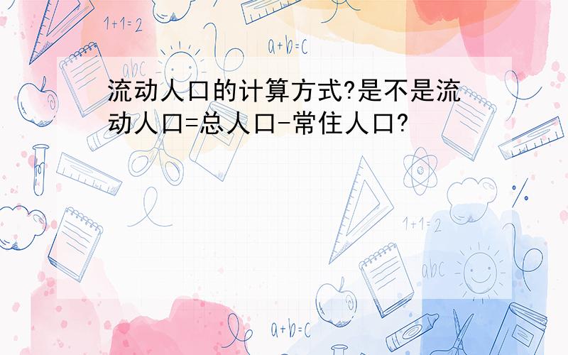 流动人口的计算方式?是不是流动人口=总人口-常住人口?