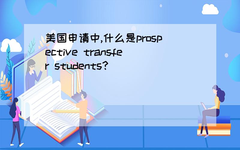 美国申请中,什么是prospective transfer students?