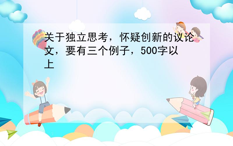 关于独立思考，怀疑创新的议论文，要有三个例子，500字以上