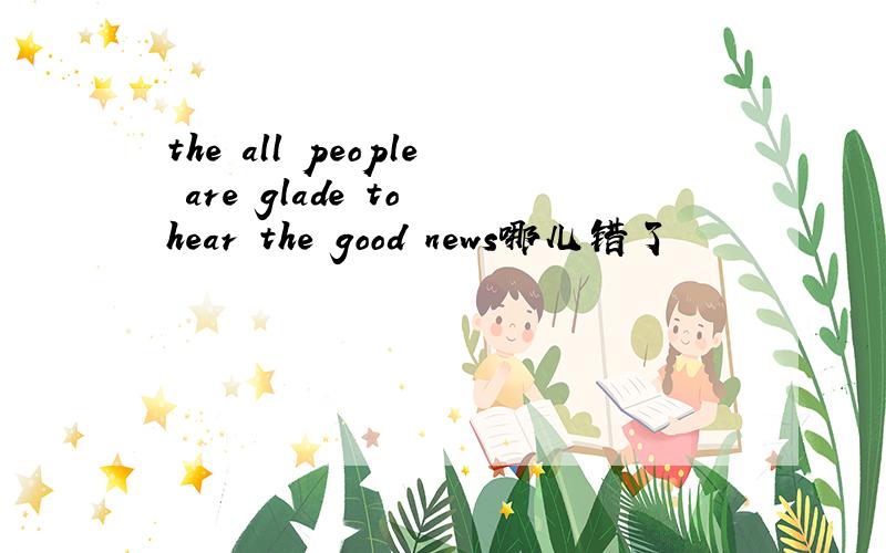 the all people are glade to hear the good news哪儿错了