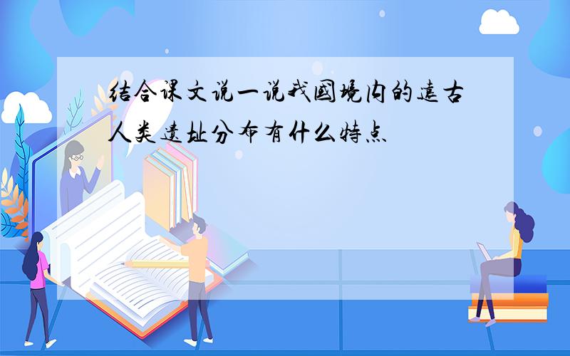 结合课文说一说我国境内的远古人类遗址分布有什么特点