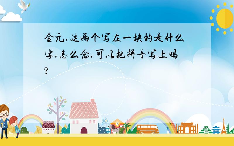 金元,这两个写在一块的是什么字,怎么念,可以把拼音写上吗?