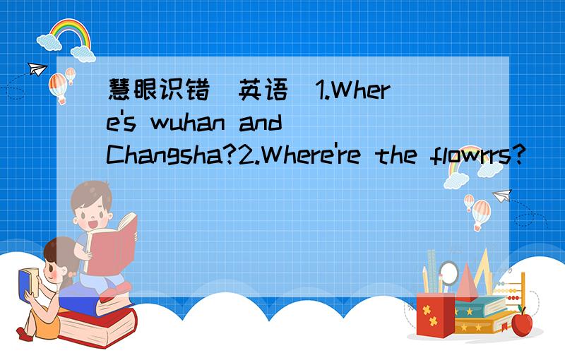 慧眼识错(英语)1.Where's wuhan and Changsha?2.Where're the flowrrs?