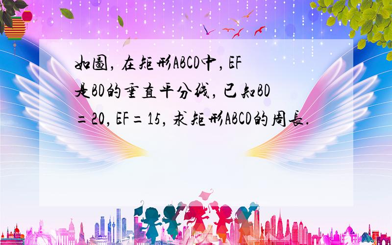 如图，在矩形ABCD中，EF是BD的垂直平分线，已知BD=20，EF=15，求矩形ABCD的周长．