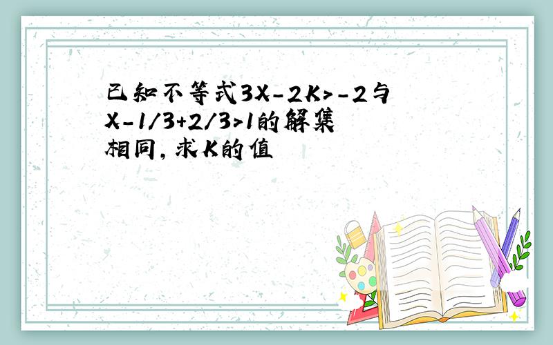 已知不等式3X-2K>-2与X-1/3+2/3>1的解集相同,求K的值