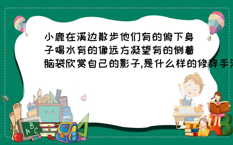 小鹿在溪边散步他们有的俯下身子喝水有的像远方凝望有的侧着脑袋欣赏自己的影子,是什么样的修辞手法