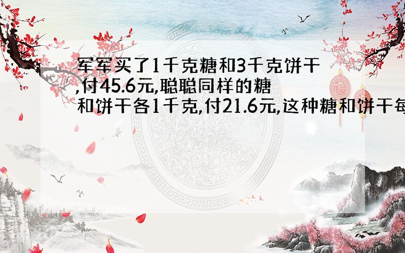 军军买了1千克糖和3千克饼干,付45.6元,聪聪同样的糖和饼干各1千克,付21.6元,这种糖和饼干每千克各多少元?