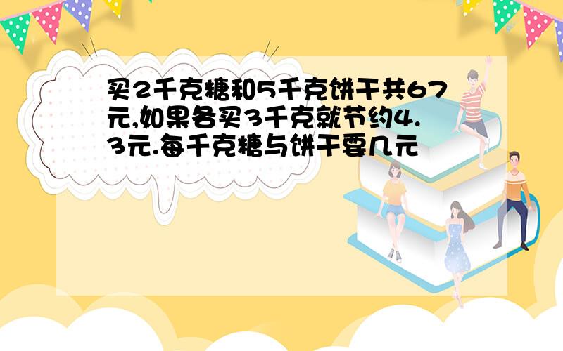 买2千克糖和5千克饼干共67元,如果各买3千克就节约4.3元.每千克糖与饼干要几元