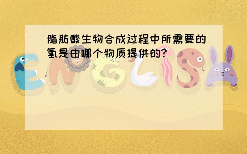 脂肪酸生物合成过程中所需要的氢是由哪个物质提供的?