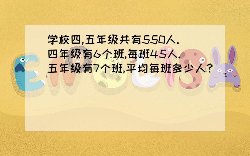 学校四,五年级共有550人.四年级有6个班,每班45人.五年级有7个班,平均每班多少人?