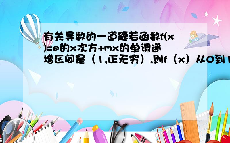 有关导数的一道题若函数f(x)=e的x次方+mx的单调递增区间是（1,正无穷）,则f（x）从0到1的定积分为