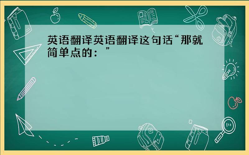 英语翻译英语翻译这句话“那就简单点的：”