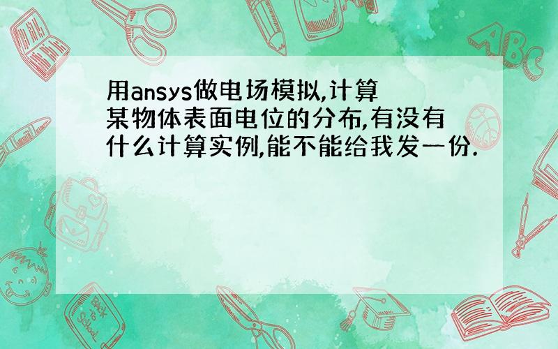 用ansys做电场模拟,计算某物体表面电位的分布,有没有什么计算实例,能不能给我发一份.