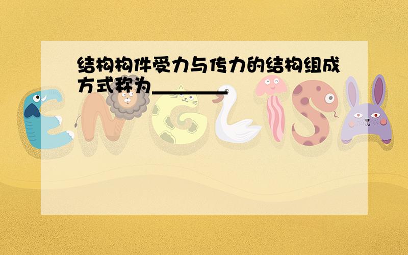 结构构件受力与传力的结构组成方式称为＿＿＿＿