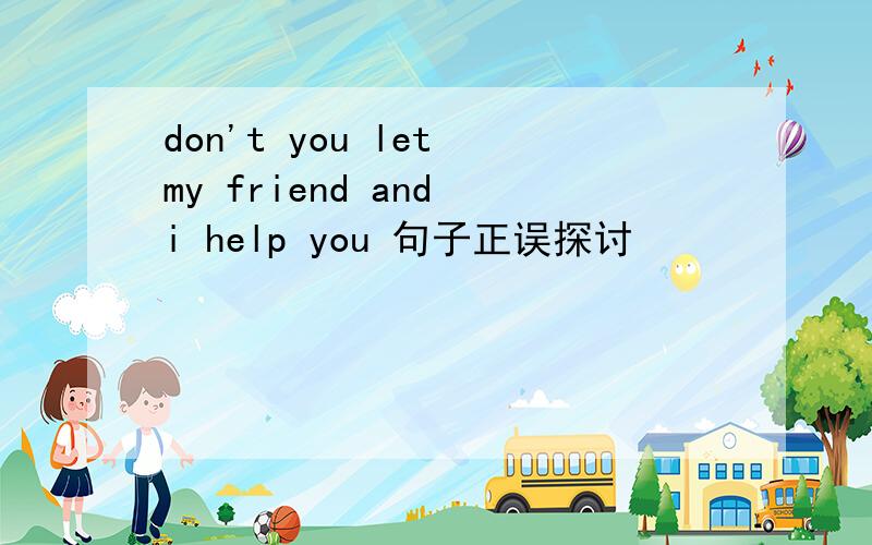 don't you let my friend and i help you 句子正误探讨