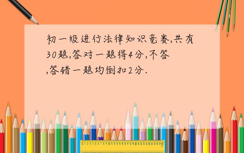 初一级进行法律知识竞赛,共有30题,答对一题得4分,不答,答错一题均倒扣2分.