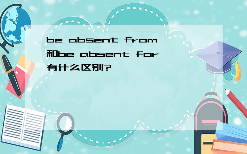 be absent from和be absent for有什么区别?