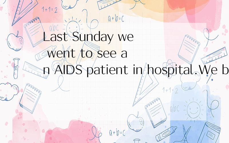 Last Sunday we went to see an AIDS patient in hospital.We bo