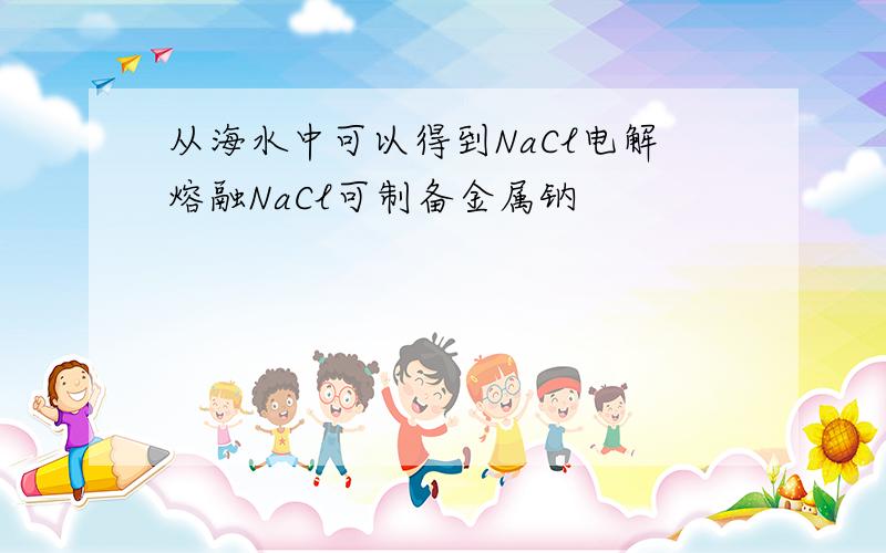 从海水中可以得到NaCl电解熔融NaCl可制备金属钠