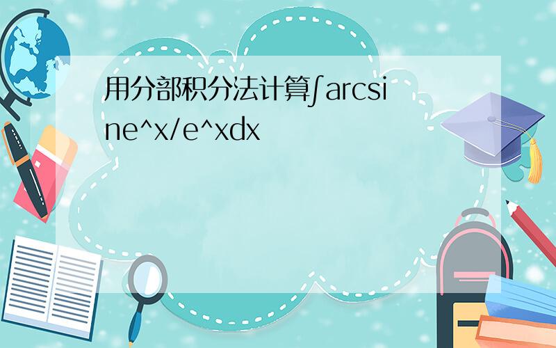 用分部积分法计算∫arcsine^x/e^xdx