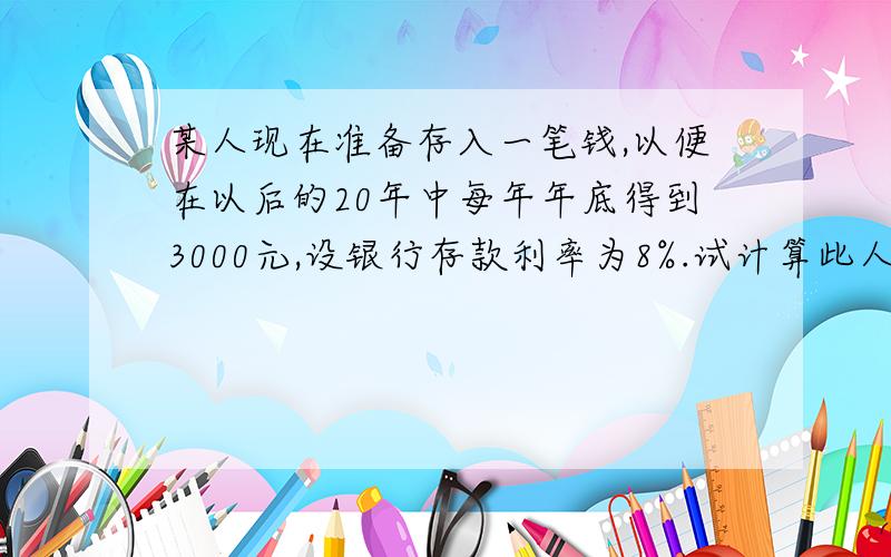 某人现在准备存入一笔钱,以便在以后的20年中每年年底得到3000元,设银行存款利率为8%.试计算此人目前应存多少钱?