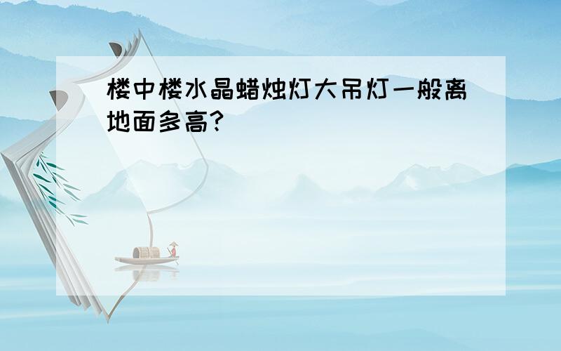 楼中楼水晶蜡烛灯大吊灯一般离地面多高?