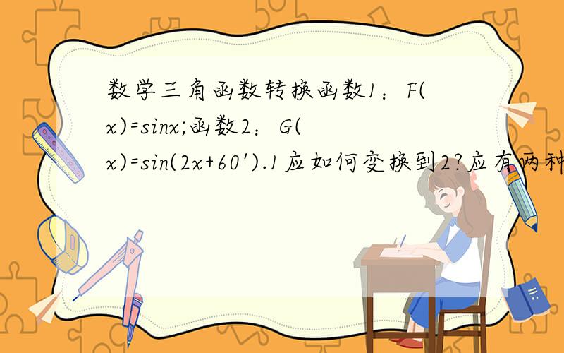 数学三角函数转换函数1：F(x)=sinx;函数2：G(x)=sin(2x+60').1应如何变换到2?应有两种变法,一