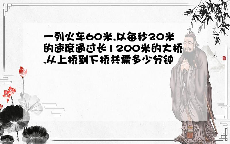 一列火车60米,以每秒20米的速度通过长1200米的大桥,从上桥到下桥共需多少分钟