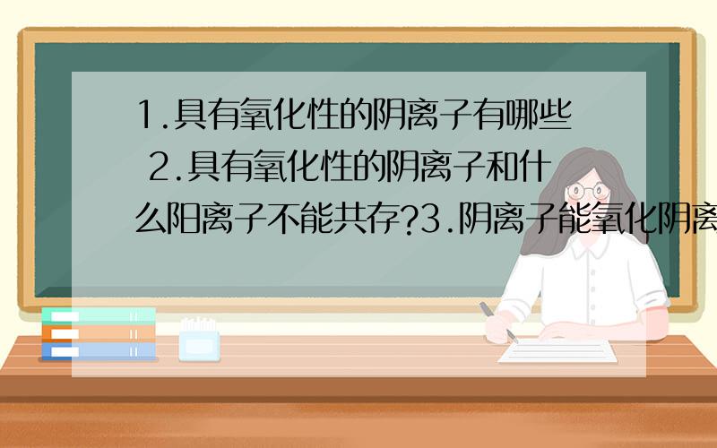 1.具有氧化性的阴离子有哪些 2.具有氧化性的阴离子和什么阳离子不能共存?3.阴离子能氧化阴离子吗?4.氧化还原反应转移