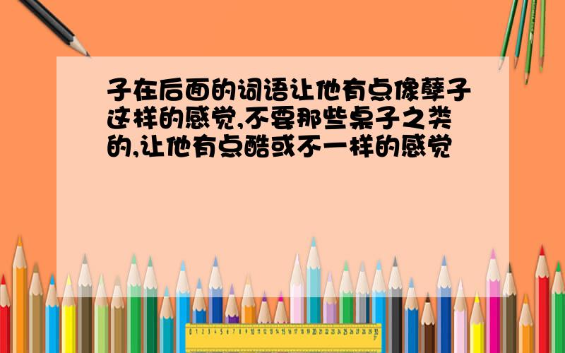 子在后面的词语让他有点像孽子这样的感觉,不要那些桌子之类的,让他有点酷或不一样的感觉