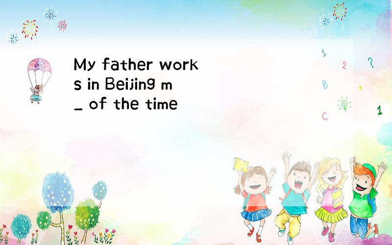 My father works in Beijing m_ of the time