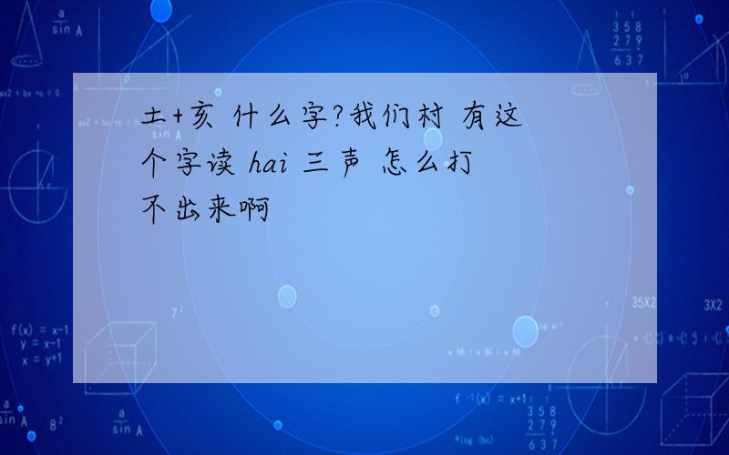 土+亥 什么字?我们村 有这个字读 hai 三声 怎么打不出来啊