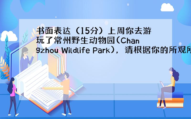 书面表达（15分）上周你去游玩了常州野生动物园(Changzhou Wildlife Park)，请根据你的所观所感，写