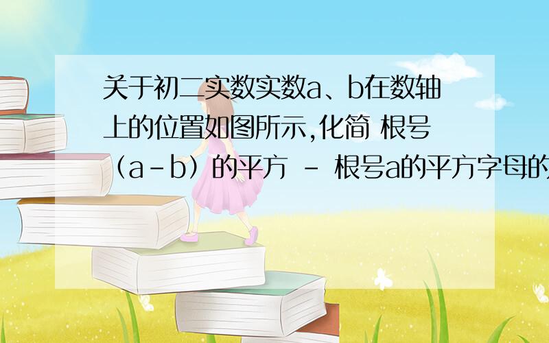 关于初二实数实数a、b在数轴上的位置如图所示,化简 根号（a-b）的平方 - 根号a的平方字母的位置 b o a