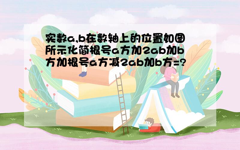 实数a,b在数轴上的位置如图所示化简根号a方加2ab加b方加根号a方减2ab加b方=?